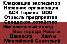 Кладовщик-экспедитор › Название организации ­ АСК Гермес, ООО › Отрасль предприятия ­ Складское хозяйство › Минимальный оклад ­ 20 000 - Все города Работа » Вакансии   . Ханты-Мансийский,Советский г.